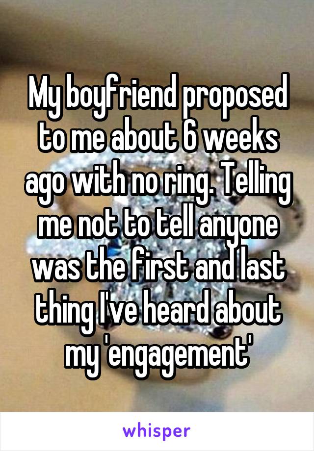 My boyfriend proposed to me about 6 weeks ago with no ring. Telling me not to tell anyone was the first and last thing I've heard about my 'engagement'