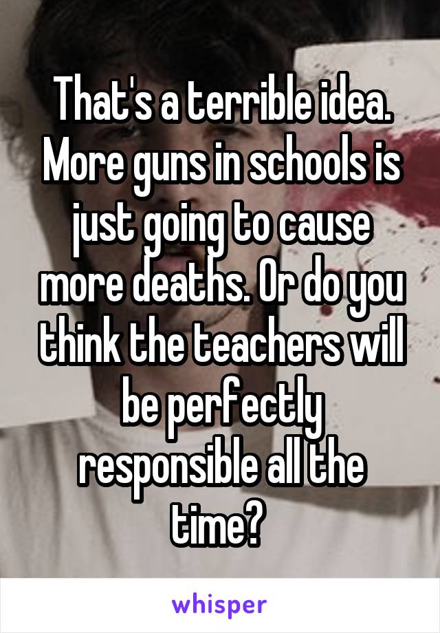 That's a terrible idea. More guns in schools is just going to cause more deaths. Or do you think the teachers will be perfectly responsible all the time? 