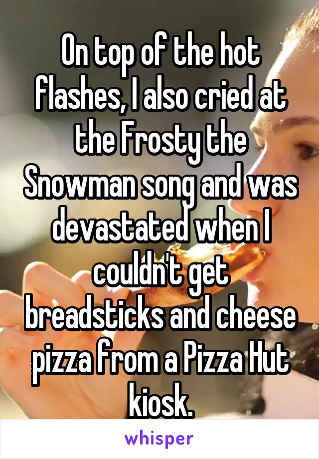 On top of the hot flashes, I also cried at the Frosty the Snowman song and was devastated when I couldn't get breadsticks and cheese pizza from a Pizza Hut kiosk.