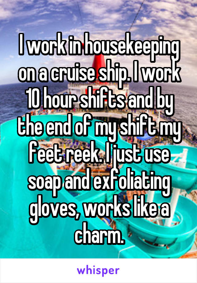 I work in housekeeping on a cruise ship. I work 10 hour shifts and by the end of my shift my feet reek. I just use soap and exfoliating gloves, works like a charm.