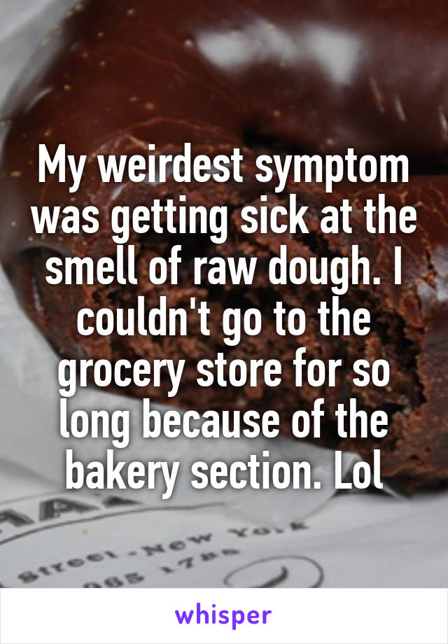 My weirdest symptom was getting sick at the smell of raw dough. I couldn't go to the grocery store for so long because of the bakery section. Lol