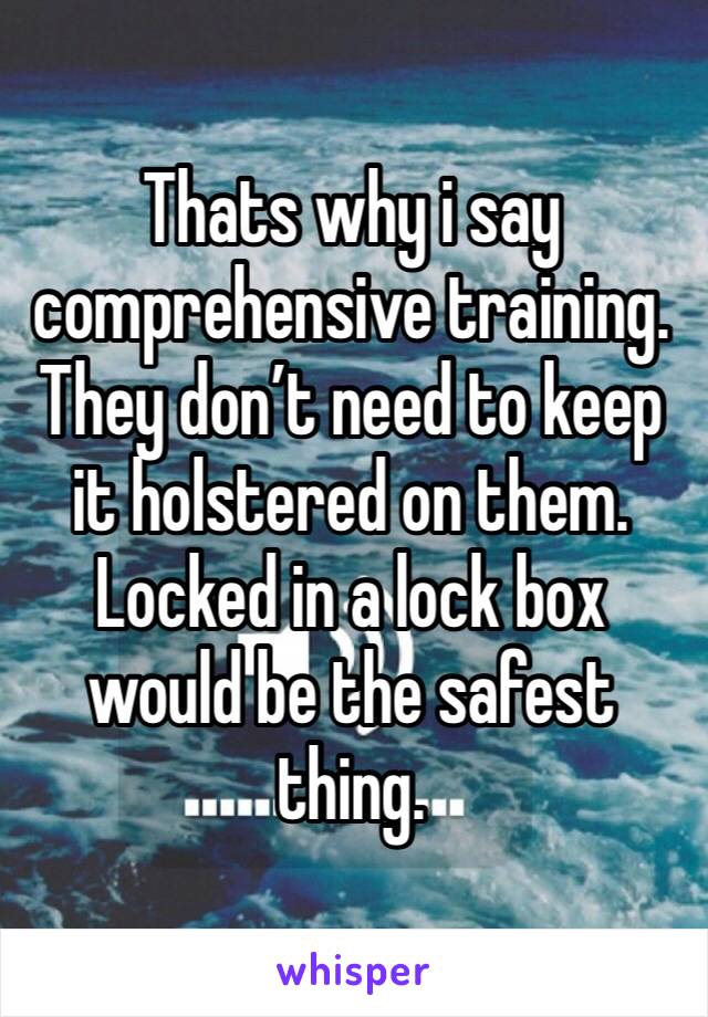 Thats why i say comprehensive training. They don’t need to keep it holstered on them. Locked in a lock box would be the safest thing. 