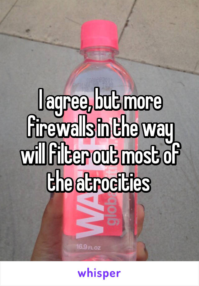 I agree, but more firewalls in the way will filter out most of the atrocities 