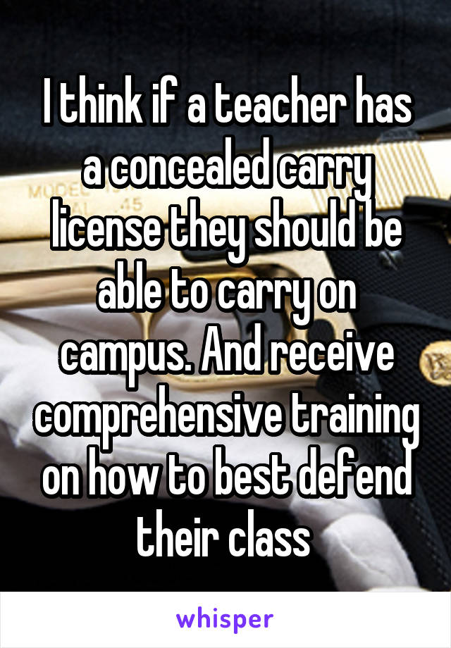 I think if a teacher has a concealed carry license they should be able to carry on campus. And receive comprehensive training on how to best defend their class 