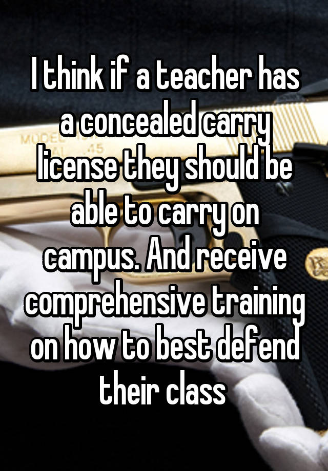 I think if a teacher has a concealed carry license they should be able to carry on campus. And receive comprehensive training on how to best defend their class 