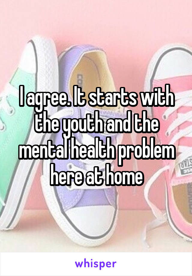 I agree. It starts with the youth and the mental health problem here at home