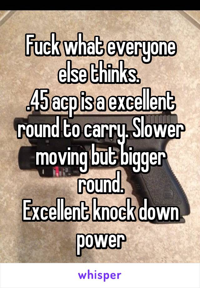 Fuck what everyone else thinks. 
.45 acp is a excellent round to carry. Slower moving but bigger round.
Excellent knock down power