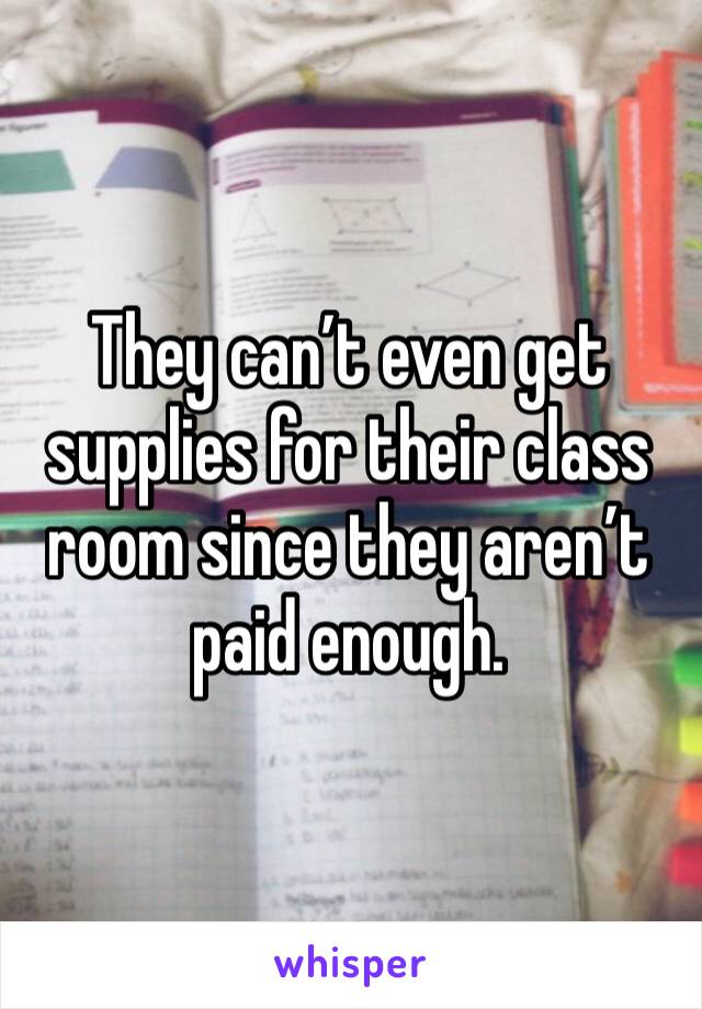 They can’t even get supplies for their class room since they aren’t paid enough.