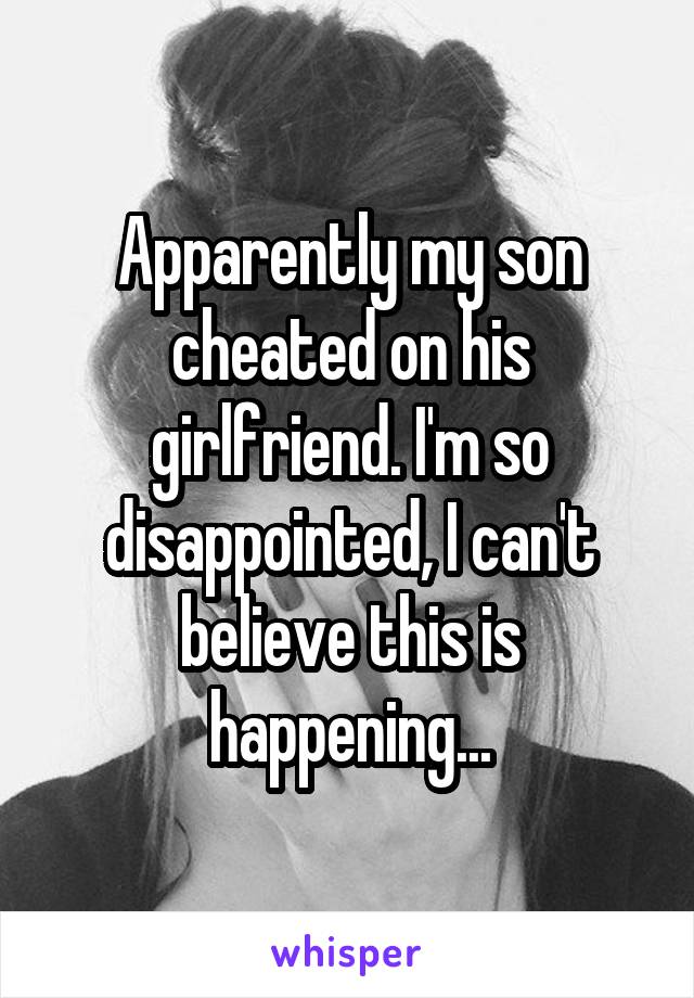 Apparently my son cheated on his girlfriend. I'm so disappointed, I can't believe this is happening...