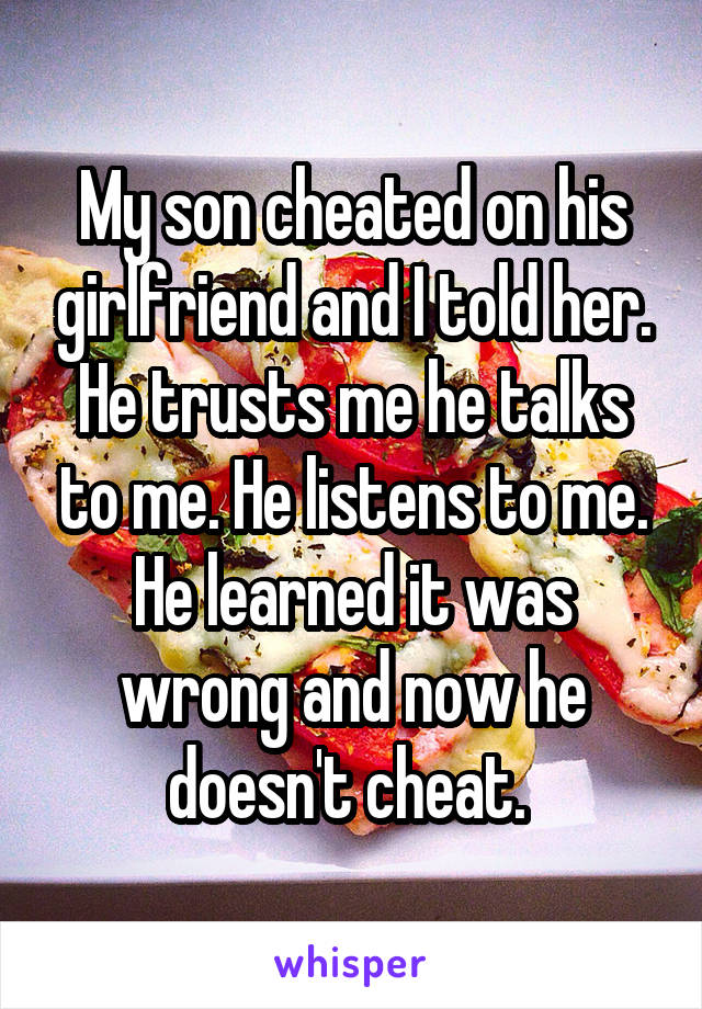 My son cheated on his girlfriend and I told her. He trusts me he talks to me. He listens to me. He learned it was wrong and now he doesn't cheat. 