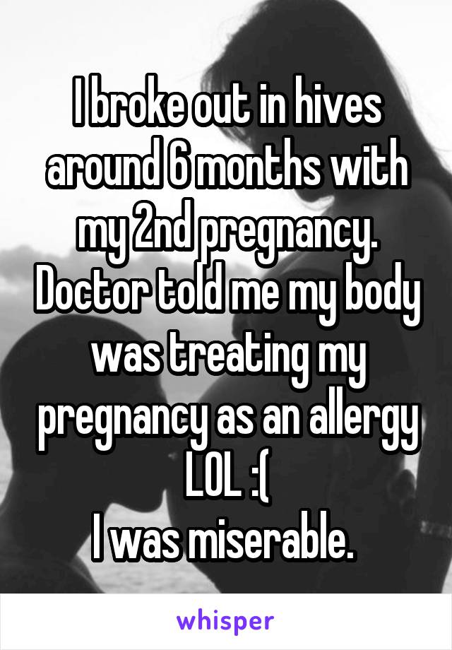I broke out in hives around 6 months with my 2nd pregnancy. Doctor told me my body was treating my pregnancy as an allergy LOL :(
I was miserable. 