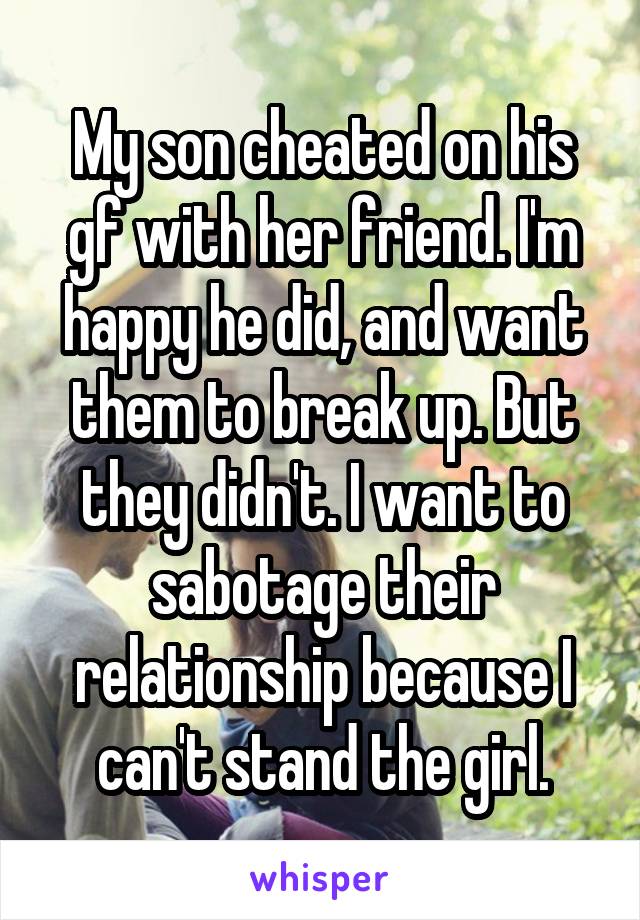 My son cheated on his gf with her friend. I'm happy he did, and want them to break up. But they didn't. I want to sabotage their relationship because I can't stand the girl.