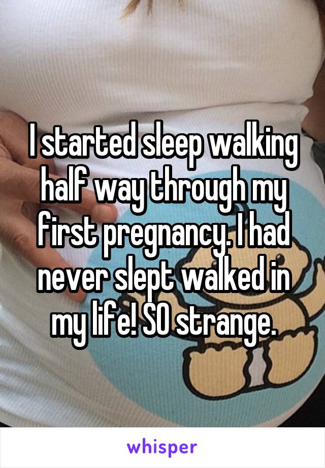 I started sleep walking half way through my first pregnancy. I had never slept walked in my life! SO strange.