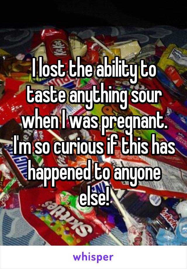 I lost the ability to taste anything sour when I was pregnant. I'm so curious if this has happened to anyone else!
