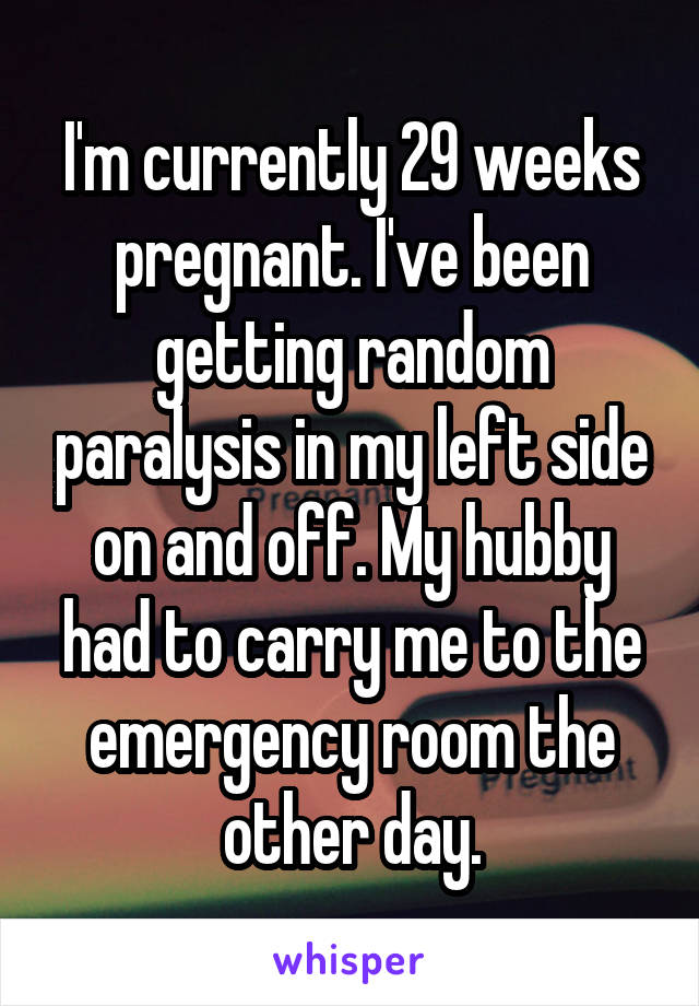 I'm currently 29 weeks pregnant. I've been getting random paralysis in my left side on and off. My hubby had to carry me to the emergency room the other day.