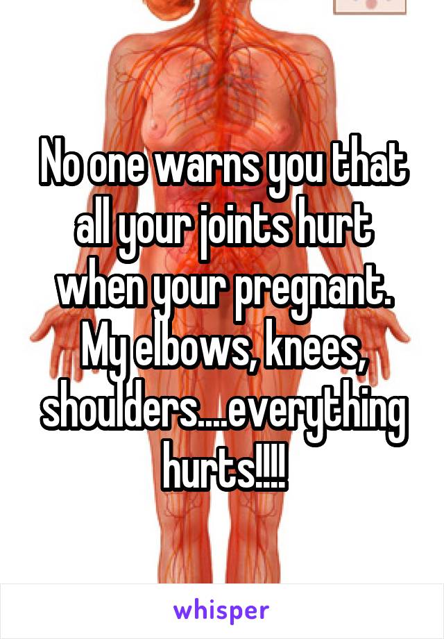 No one warns you that all your joints hurt when your pregnant. My elbows, knees, shoulders....everything hurts!!!!