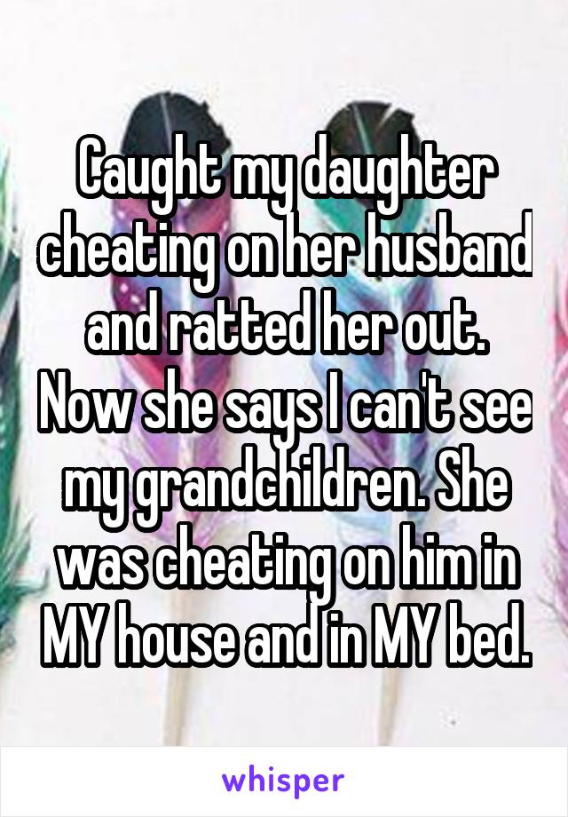 Caught my daughter cheating on her husband and ratted her out. Now she says I can't see my grandchildren. She was cheating on him in MY house and in MY bed.