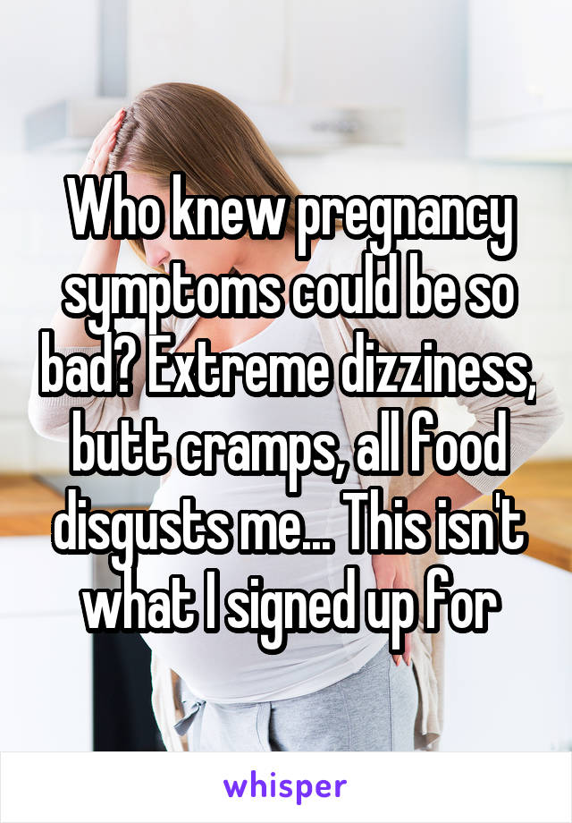 Who knew pregnancy symptoms could be so bad? Extreme dizziness, butt cramps, all food disgusts me... This isn't what I signed up for