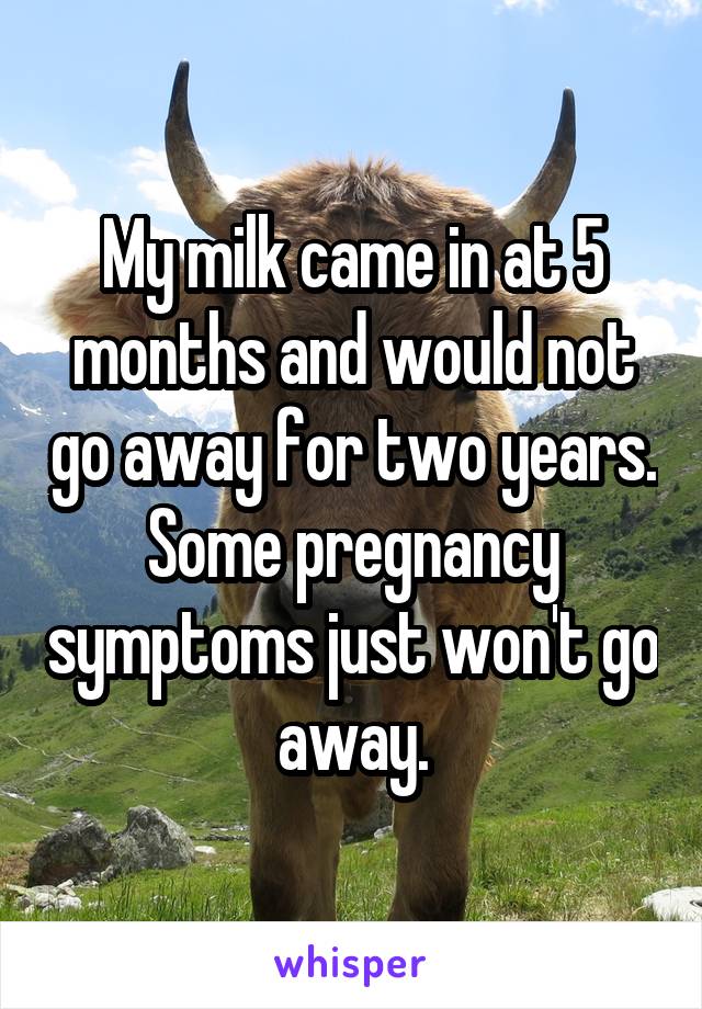 My milk came in at 5 months and would not go away for two years. Some pregnancy symptoms just won't go away.