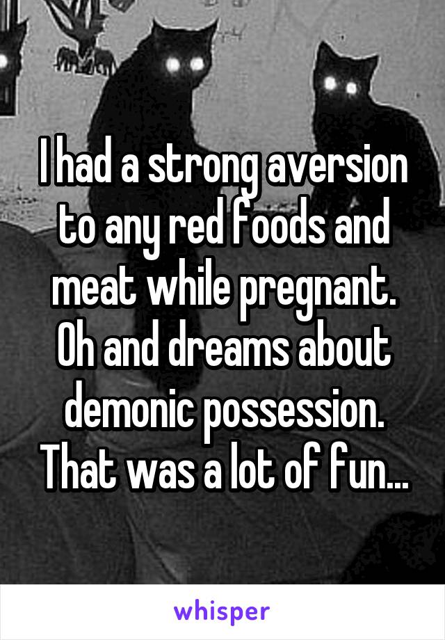 I had a strong aversion to any red foods and meat while pregnant. Oh and dreams about demonic possession. That was a lot of fun...