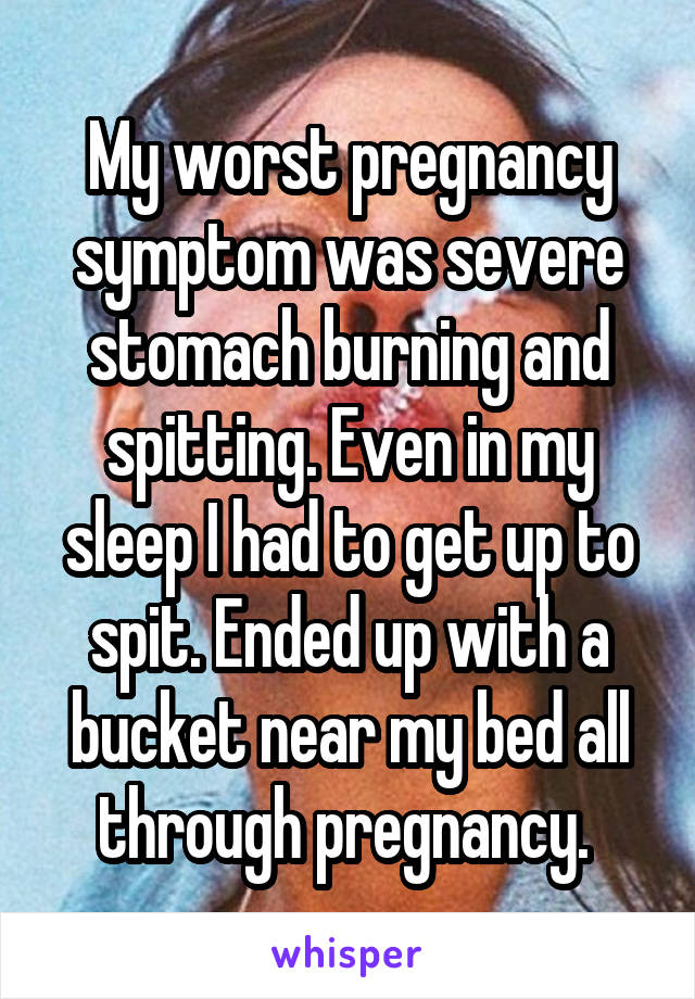 My worst pregnancy symptom was severe stomach burning and spitting. Even in my sleep I had to get up to spit. Ended up with a bucket near my bed all through pregnancy. 