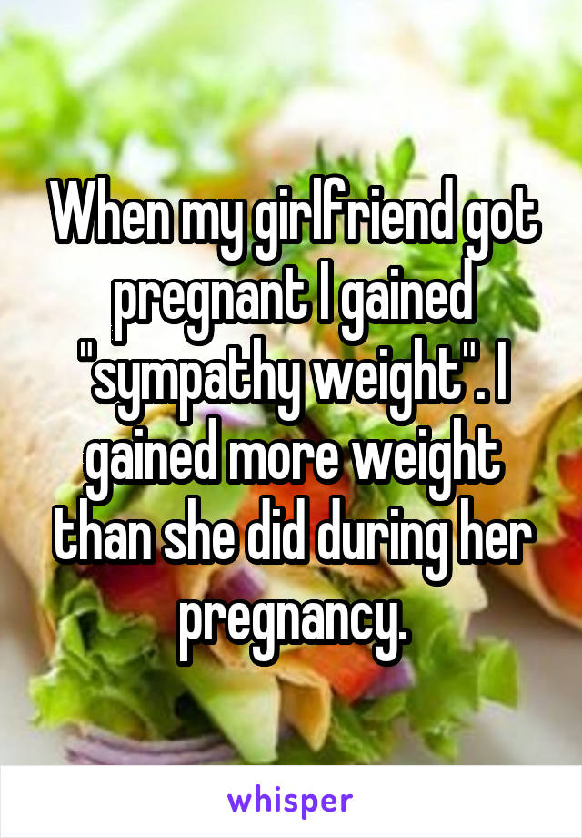 When my girlfriend got pregnant I gained "sympathy weight". I gained more weight than she did during her pregnancy.