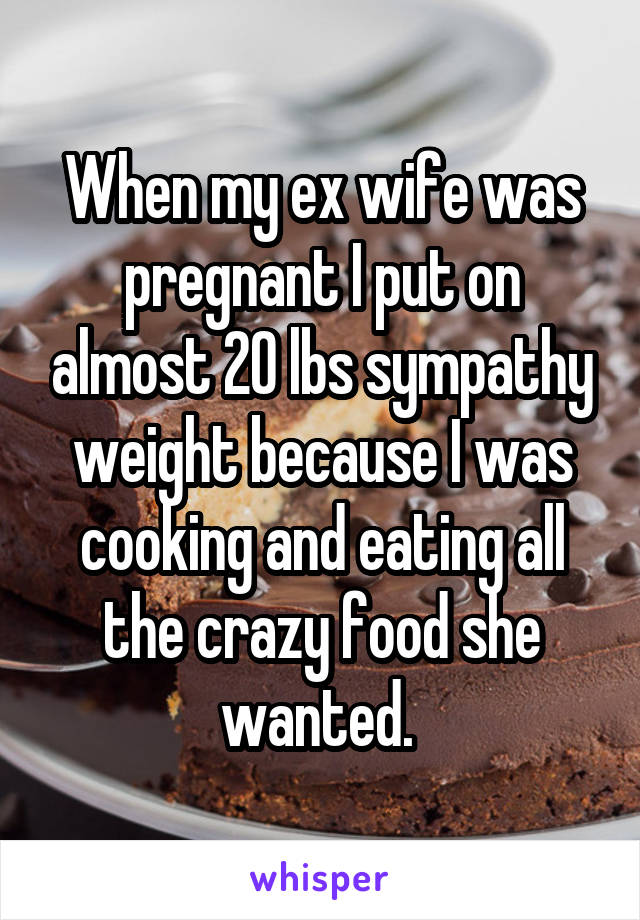 When my ex wife was pregnant I put on almost 20 lbs sympathy weight because I was cooking and eating all the crazy food she wanted. 