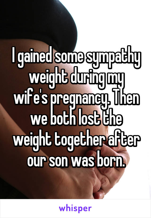 I gained some sympathy weight during my wife's pregnancy. Then we both lost the weight together after our son was born.