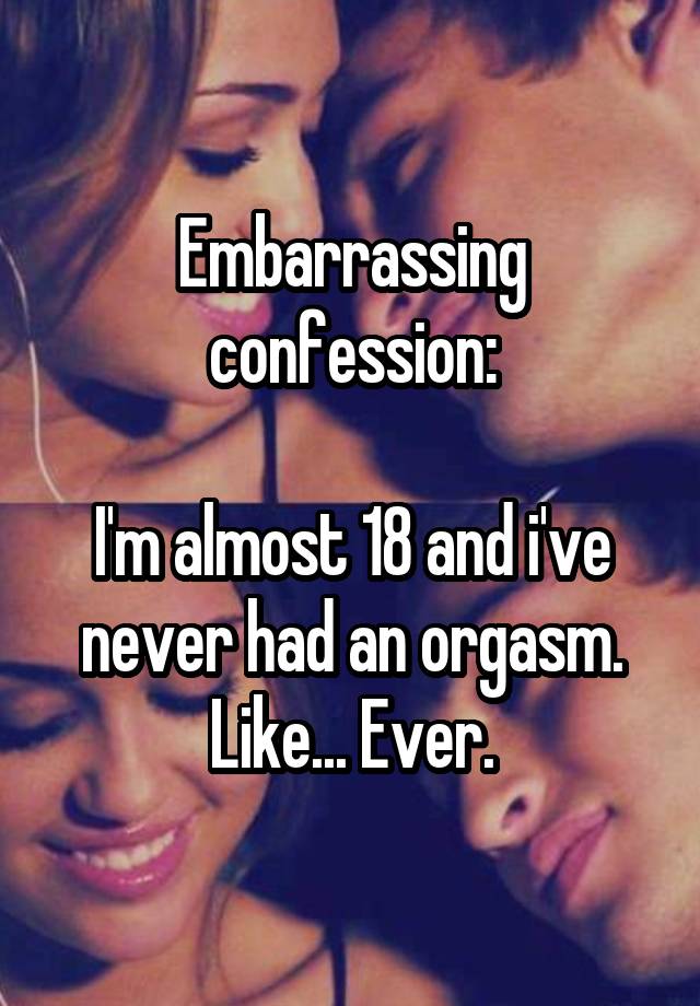 Embarrassing confession:

I'm almost 18 and i've never had an orgasm.
Like... Ever.