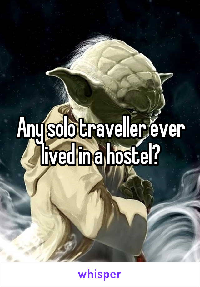 Any solo traveller ever lived in a hostel?