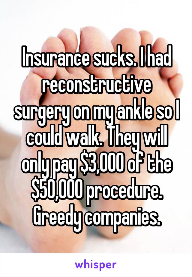 Insurance sucks. I had reconstructive surgery on my ankle so I could walk. They will only pay $3,000 of the $50,000 procedure. Greedy companies.