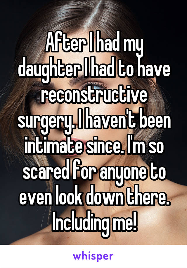 After I had my daughter I had to have reconstructive surgery. I haven't been intimate since. I'm so scared for anyone to even look down there. Including me!