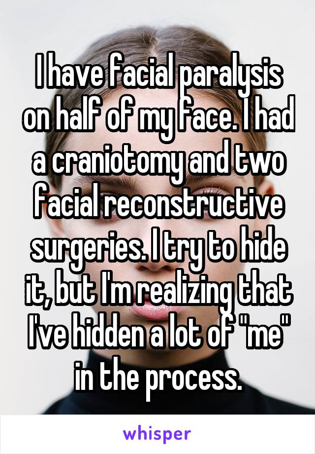 I have facial paralysis on half of my face. I had a craniotomy and two facial reconstructive surgeries. I try to hide it, but I'm realizing that I've hidden a lot of "me" in the process.