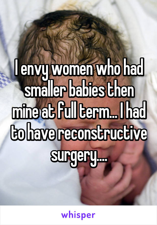 I envy women who had smaller babies then mine at full term... I had to have reconstructive surgery....