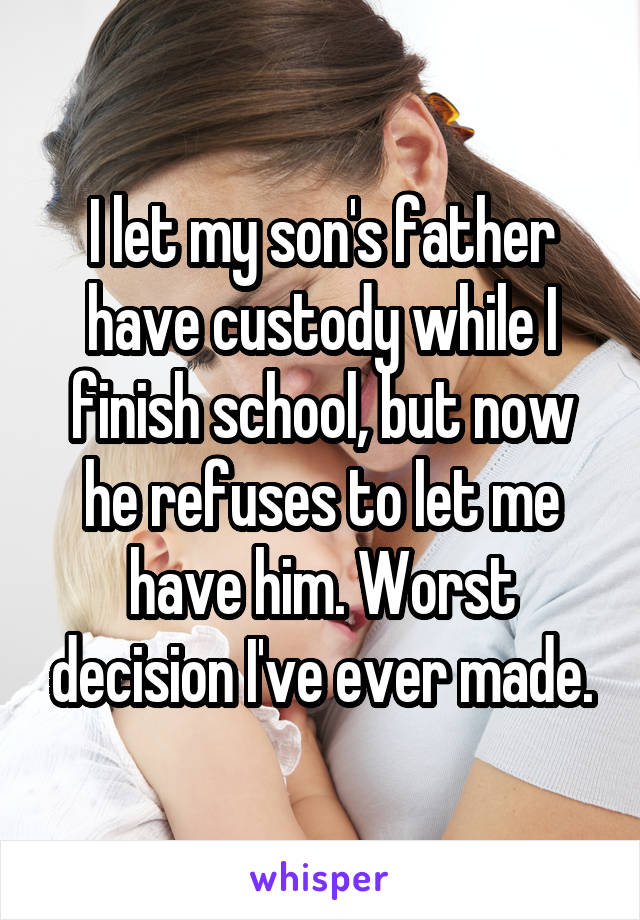 I let my son's father have custody while I finish school, but now he refuses to let me have him. Worst decision I've ever made.