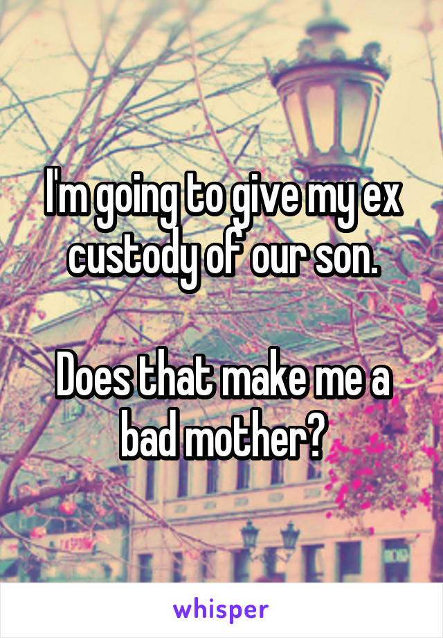 I'm going to give my ex custody of our son.

Does that make me a bad mother?
