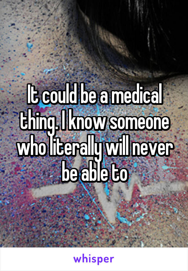 It could be a medical thing. I know someone who literally will never be able to