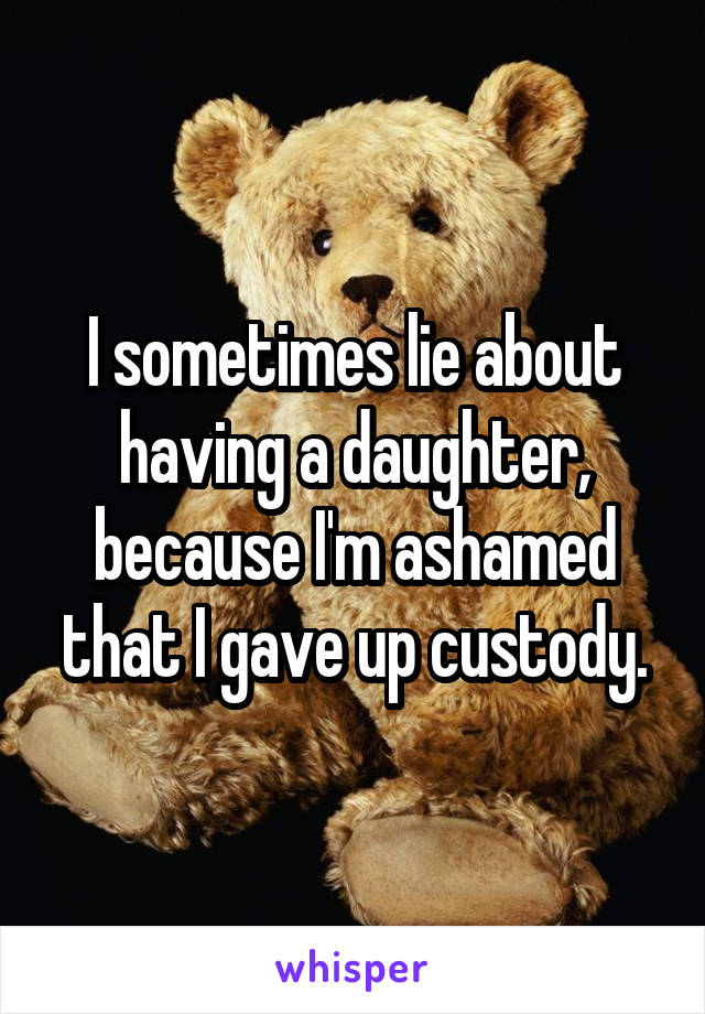 I sometimes lie about having a daughter, because I'm ashamed that I gave up custody.