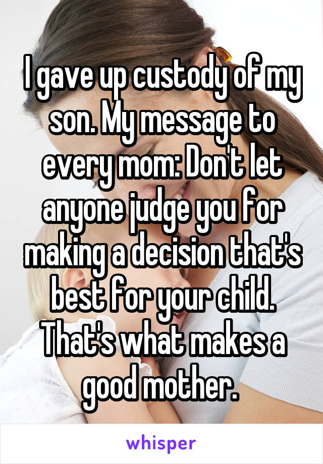I gave up custody of my son. My message to every mom: Don't let anyone judge you for making a decision that's best for your child. That's what makes a good mother. 