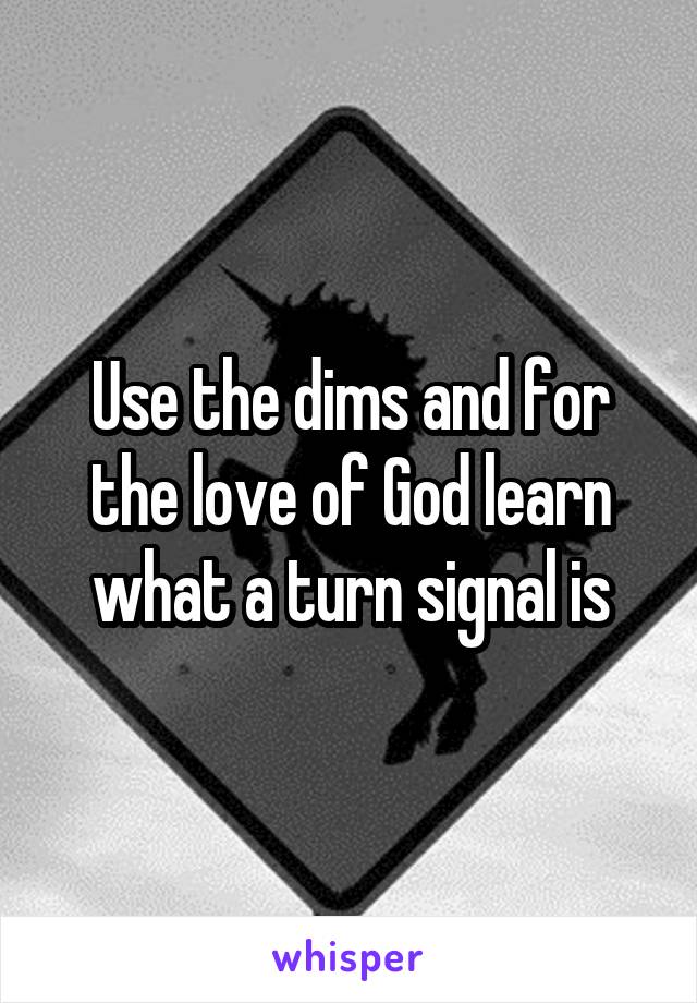 Use the dims and for the love of God learn what a turn signal is