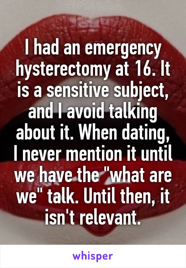 I had an emergency hysterectomy at 16. It is a sensitive subject, and I avoid talking about it. When dating, I never mention it until we have the "what are we" talk. Until then, it isn't relevant.
