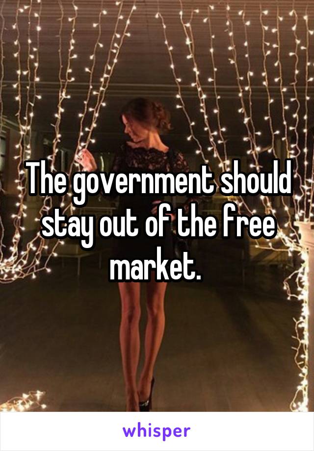 The government should stay out of the free market. 