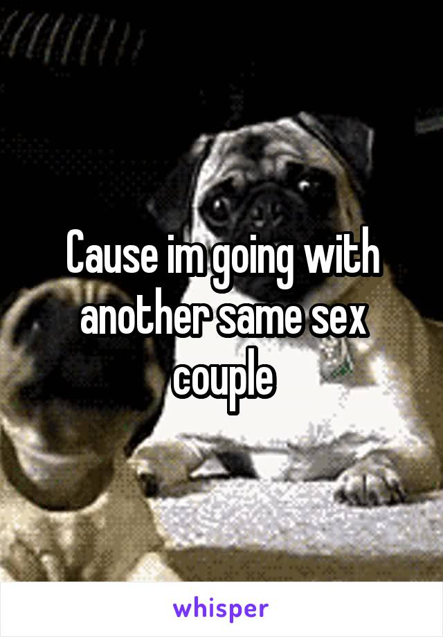 Cause im going with another same sex couple