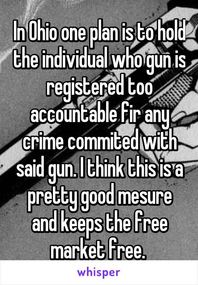 In Ohio one plan is to hold the individual who gun is registered too accountable fir any crime commited with said gun. I think this is a pretty good mesure and keeps the free market free. 