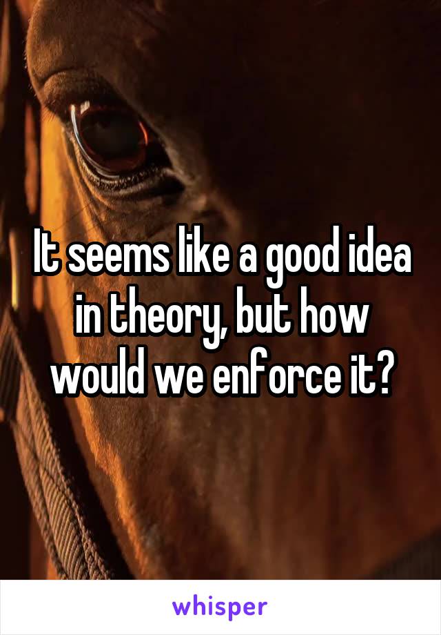 It seems like a good idea in theory, but how would we enforce it?