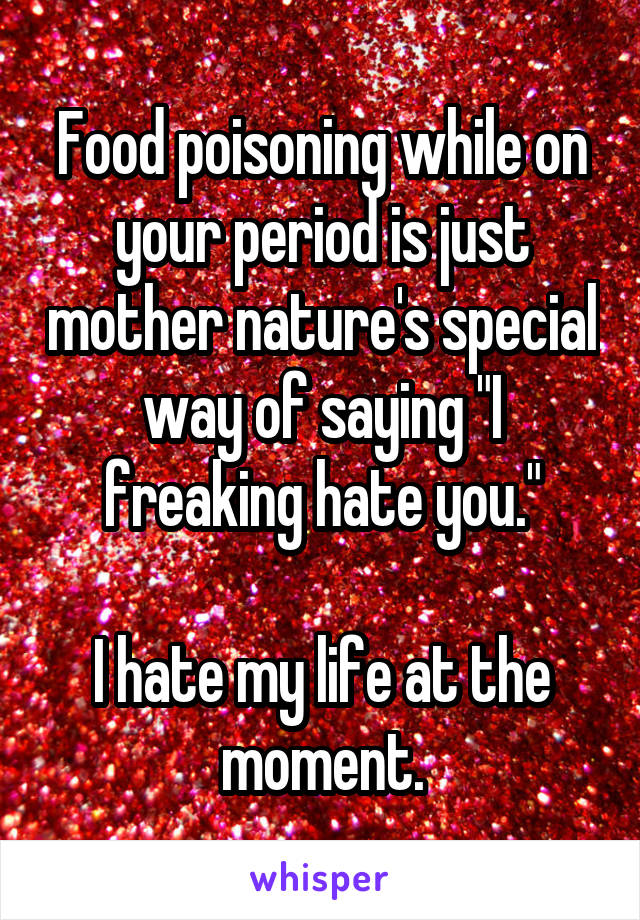 Food poisoning while on your period is just mother nature's special way of saying "I freaking hate you."

I hate my life at the moment.
