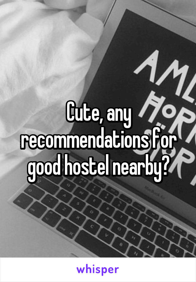 Cute, any recommendations for good hostel nearby?