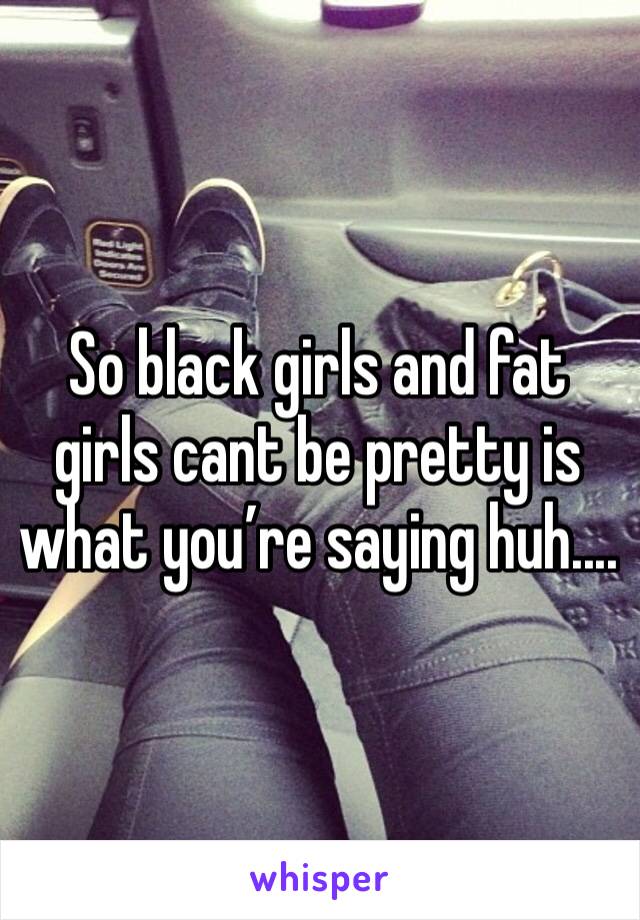 So black girls and fat girls cant be pretty is what you’re saying huh.... 