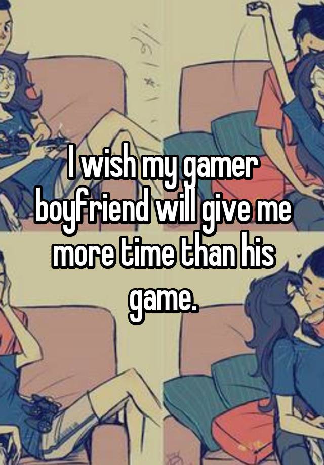 I wish my gamer boyfriend will give me more time than his game.