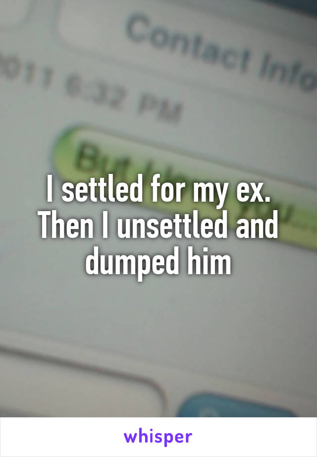 I settled for my ex.
Then I unsettled and dumped him